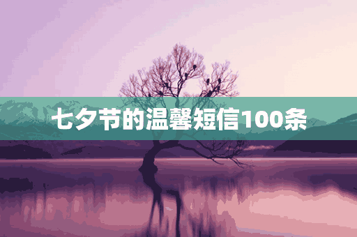 七夕节的温馨短信100条(七夕节的温馨短信100条怎么写)